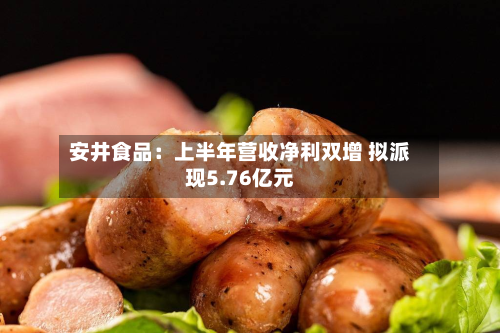 安井食品：上半年营收净利双增 拟派现5.76亿元