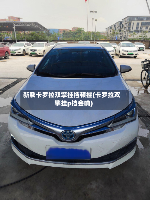 新款卡罗拉双擎挂挡顿挫(卡罗拉双擎挂p挡会响)-第2张图片