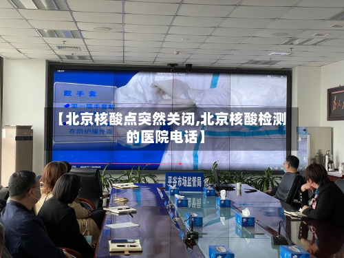 【北京核酸点突然关闭,北京核酸检测的医院电话】