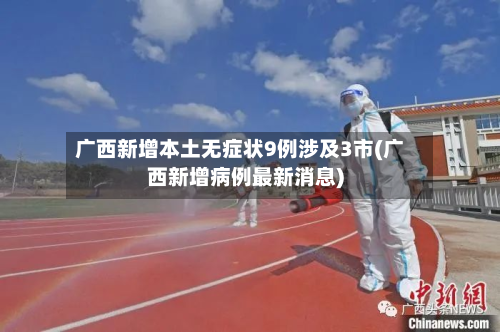 广西新增本土无症状9例涉及3市(广西新增病例最新消息)