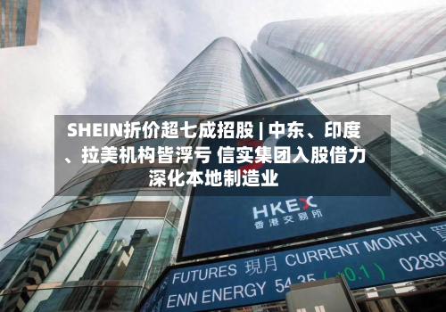 SHEIN折价超七成招股 | 中东、印度、拉美机构皆浮亏 信实集团入股借力深化本地制造业