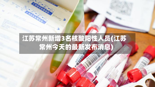 江苏常州新增3名核酸阳性人员(江苏常州今天的最新发布消息)