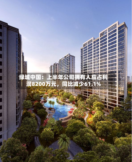 绿城中国：上半年公司拥有人应占利润8200万元，同比减少61.1%-第2张图片