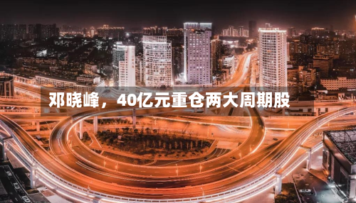 邓晓峰，40亿元重仓两大周期股
