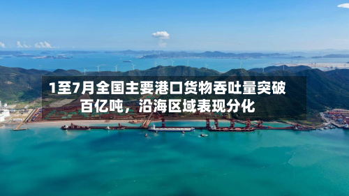 1至7月全国主要港口货物吞吐量突破百亿吨，沿海区域表现分化-第2张图片