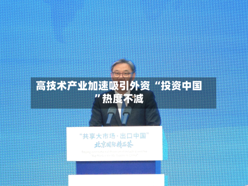 高技术产业加速吸引外资 “投资中国”热度不减-第2张图片