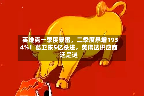 英维克一季度暴雷，二季度暴增1934%！葛卫东5亿杀进	，英伟达供应商还是谜-第2张图片