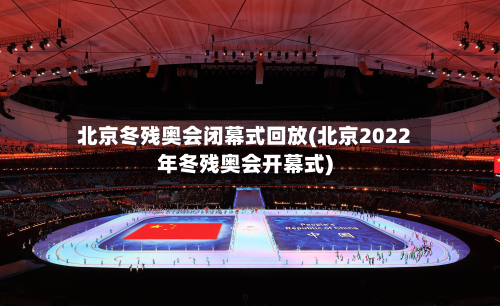 北京冬残奥会闭幕式回放(北京2022年冬残奥会开幕式)-第1张图片