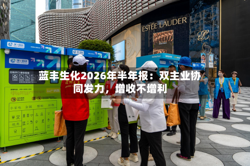 蓝丰生化2026年半年报：双主业协同发力	，增收不增利-第1张图片