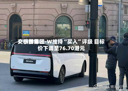 交银世界：小鹏集团-W维持“买入”评级 目标价下调至76.70港元-第2张图片