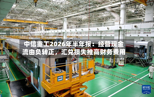 中信重工2026年半年报：经营现金流由负转正	，汇兑损失推高财务费用-第3张图片