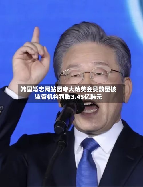 韩国婚恋网站因夸大精英会员数量被监管机构罚款3.45亿韩元