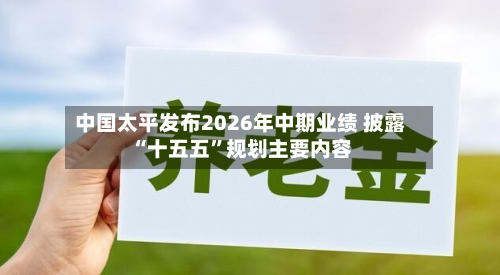 中国太平发布2026年中期业绩 披露“十五五	”规划主要内容-第2张图片