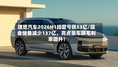 理想汽车2026H1经营亏损53亿/现金储备减少137亿，亮点是车辆毛利率回升！-第2张图片