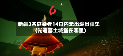 新疆3名感染者14日内无出境出疆史(光遇墓土城堡在哪里)-第3张图片