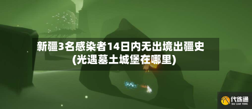 新疆3名感染者14日内无出境出疆史(光遇墓土城堡在哪里)