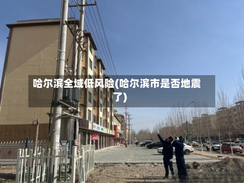 哈尔滨全域低风险(哈尔滨市是否地震了)