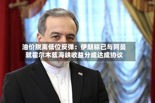 油价脱离低位反弹：伊朗称已与阿曼就霍尔木兹海峡收益分成达成协议-第2张图片