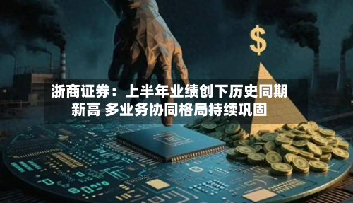 浙商证券:上半年业绩创下历史同期新高 多业务协同格局持续巩固-第1张图片