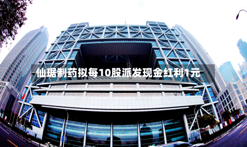 仙琚制药拟每10股派发现金红利1元
