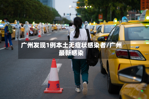 广州发现1例本土无症状感染者/广州最新感染