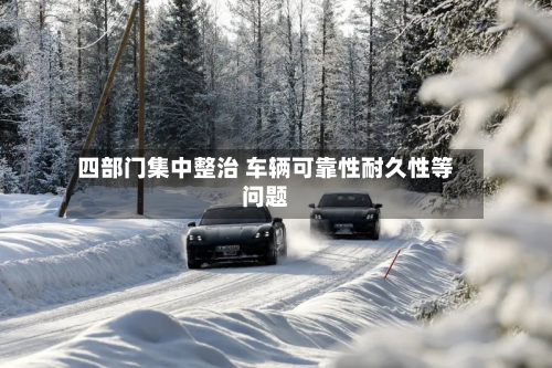 四部门集中整治 车辆可靠性耐久性等问题-第2张图片