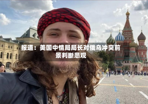 报道：美国中情局局长对俄乌冲突前景判断悲观