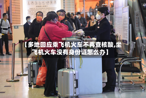 【多地回应乘飞机火车不再查核酸,坐飞机火车没有身份证怎么办】