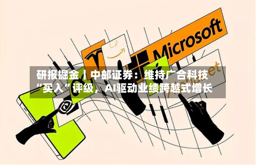 研报掘金丨中邮证券：维持广合科技“买入”评级，AI驱动业绩跨越式增长-第2张图片
