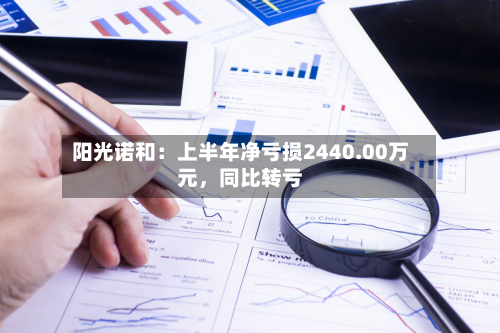 阳光诺和：上半年净亏损2440.00万元，同比转亏