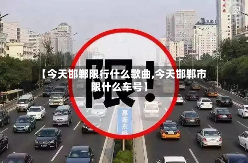 【今天邯郸限行什么歌曲,今天邯郸市限什么车号】-第3张图片
