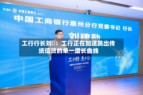工行行长刘珺：工行正在加速跳出传统信贷的单一增长曲线-第1张图片