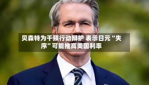 贝森特为干预行动辩护 表示日元“失序	”可能推高美国利率-第1张图片