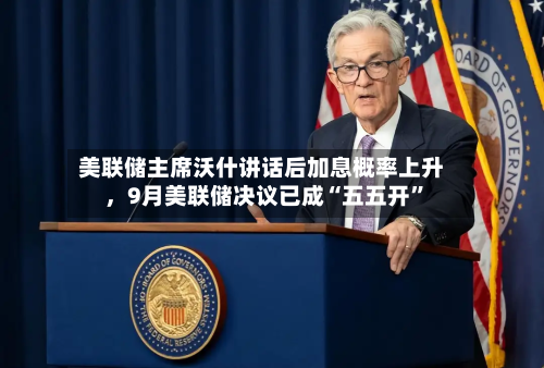 美联储主席沃什讲话后加息概率上升，9月美联储决议已成“五五开”-第1张图片