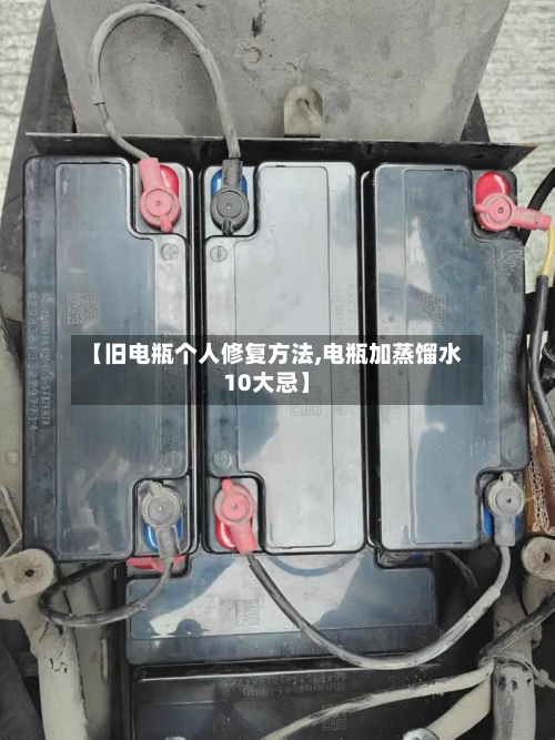 【旧电瓶个人修复方法,电瓶加蒸馏水10大忌】-第2张图片