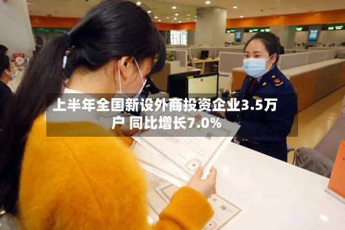 上半年全国新设外商投资企业3.5万户 同比增长7.0%