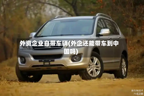 外资企业自带车辆(外企还能带车到中国吗)