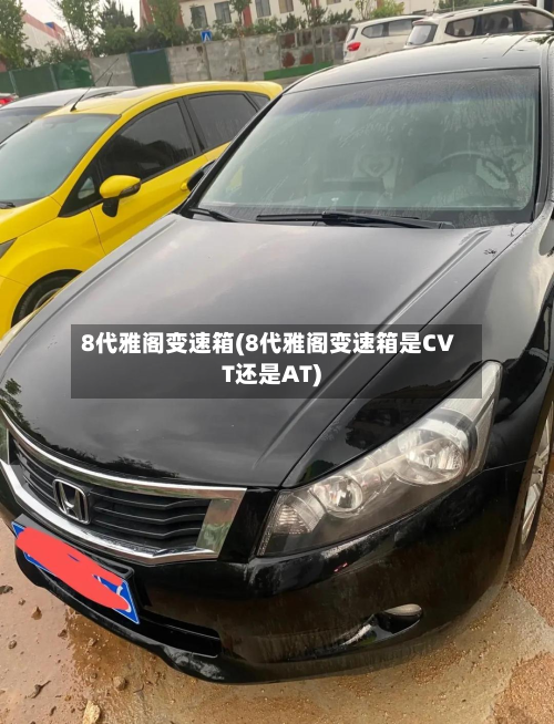 8代雅阁变速箱(8代雅阁变速箱是CVT还是AT)