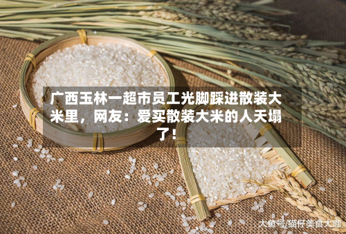 广西玉林一超市员工光脚踩进散装大米里，网友：爱买散装大米的人天塌了！-第2张图片
