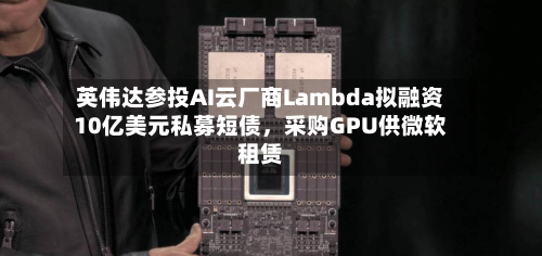 英伟达参投AI云厂商Lambda拟融资10亿美元私募短债，采购GPU供微软租赁