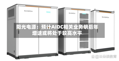 阳光电源：预计AIDC相关业务明后年增速或将处于较高水平