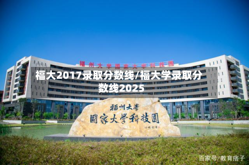 福大2017录取分数线/福大学录取分数线2025-第2张图片