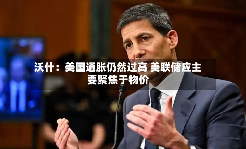 沃什：美国通胀仍然过高 美联储应主要聚焦于物价-第2张图片