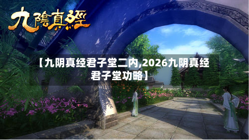 【九阴真经君子堂二内,2026九阴真经君子堂功略】