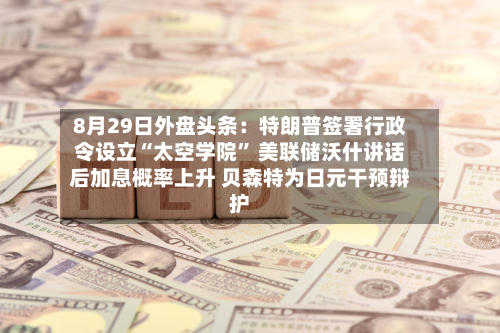 8月29日外盘头条：特朗普签署行政令设立“太空学院	” 美联储沃什讲话后加息概率上升 贝森特为日元干预辩护-第2张图片