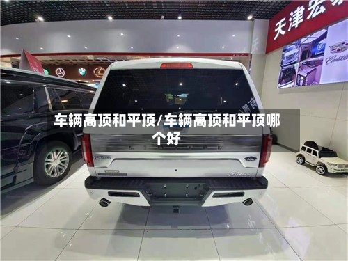 车辆高顶和平顶/车辆高顶和平顶哪个好