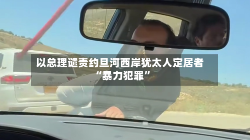 以总理谴责约旦河西岸犹太人定居者“暴力犯罪”-第3张图片