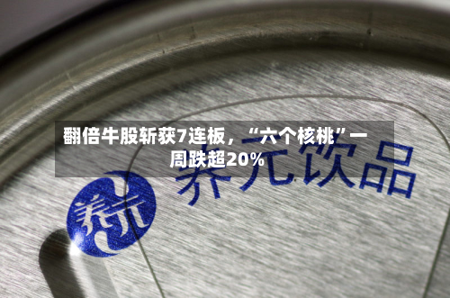 翻倍牛股斩获7连板，“六个核桃”一周跌超20%