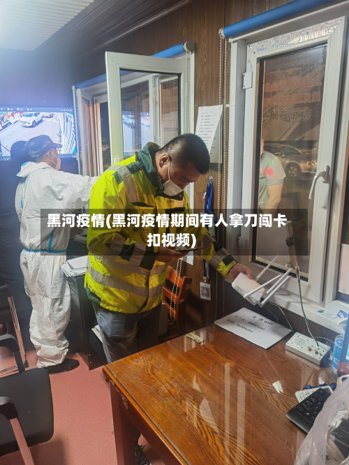 黑河疫情(黑河疫情期间有人拿刀闯卡扣视频)