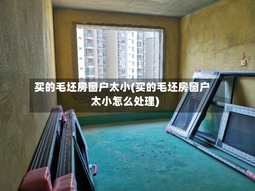买的毛坯房窗户太小(买的毛坯房窗户太小怎么处理)-第2张图片